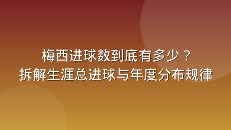 梅西进球数到底有多少?拆解生涯总进球与年度分布规律