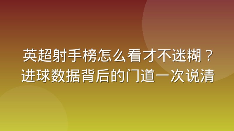 英超射手榜怎么看才不迷糊？进球数据背后的门道一次说清